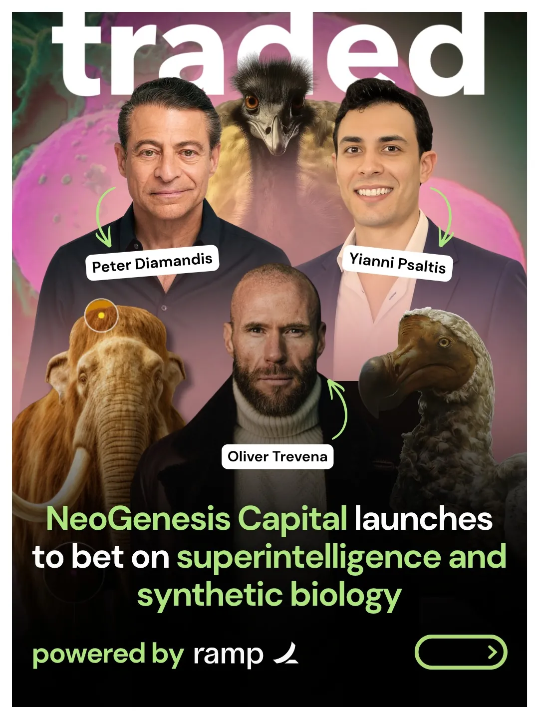 Traded: Venture Capital 🦄 on Instagram: "Peter Diamandis and Yianni Psaltis launched NeoGenesis Capital and announced the initial closing of its first fund, with Oliver Trevena joining as Head of Culture. The firm invests in Colossal Biosciences and in the companies built on and spun out of Colossal’s platform, driving breakthroughs in longevity, fertility, agriculture, environmental remediation, AI-native genetic design, and more. Initial investments include: • Colossal Biosciences: Led by CEO Ben Lamm, developing a platform for programmable biology and launching companies from its ecosystem. • Breaking: Applying synthetic biology to plastic degradation. • Astromech: Building predictive AI for biology. The thesis is simple: biology is becoming programmable. As superintelligence and synthetic biology converge, a new generation of living products, companies, and industries is emerging. Learn more: neogenesiscapital.com #NeoGenesisCapital #PeterDiamandis #YianniPsaltis #OliverTrevena #TradedVC"